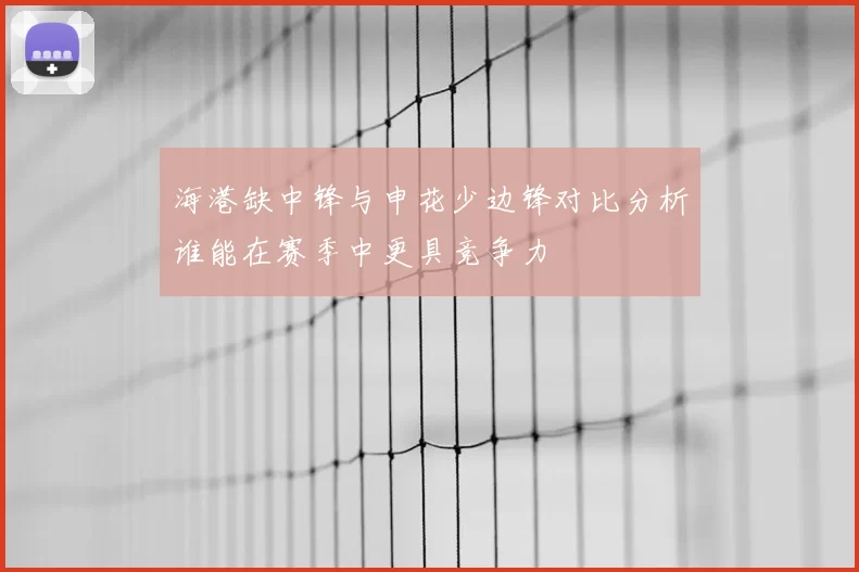 海港缺中锋与申花少边锋对比分析谁能在赛季中更具竞争力