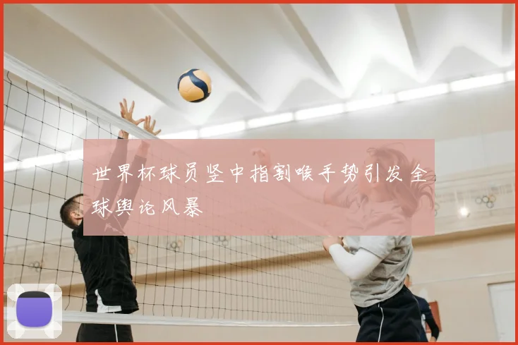 世界杯球员竖中指割喉手势引发全球舆论风暴