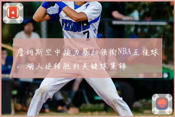 詹姆斯空中接力暴扣领衔NBA五佳球，湖人逆转胜利关键球集锦