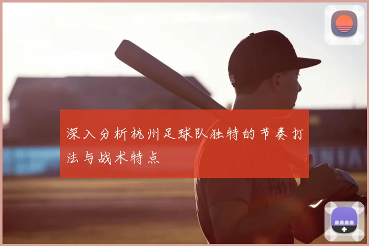 深入分析杭州足球队独特的节奏打法与战术特点
