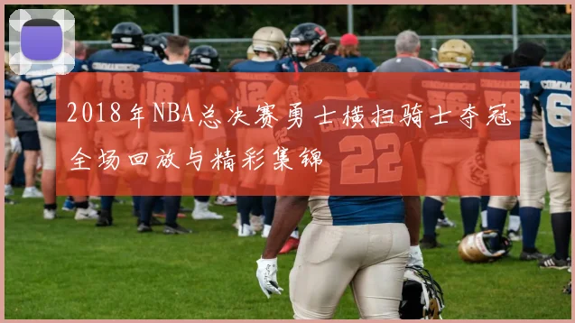 2018年NBA总决赛勇士横扫骑士夺冠全场回放与精彩集锦