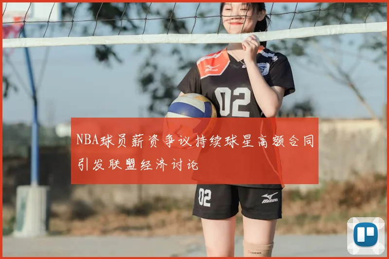 NBA球员薪资争议持续球星高额合同引发联盟经济讨论