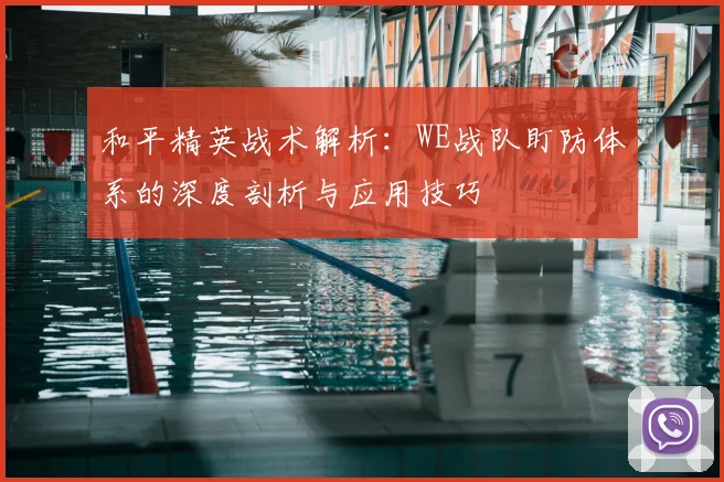 和平精英战术解析：WE战队盯防体系的深度剖析与应用技巧