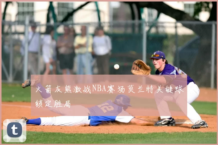 火箭灰熊激战NBA赛场莫兰特关键球锁定胜局