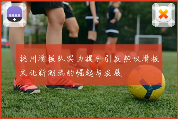 杭州滑板队实力提升引发热议滑板文化新潮流的崛起与发展