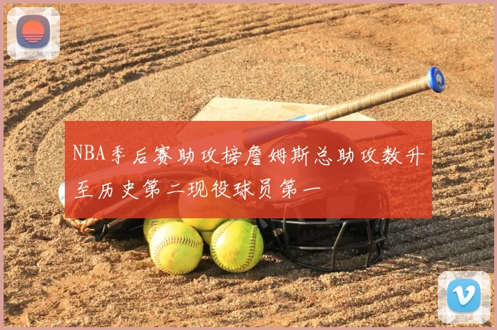 NBA季后赛助攻榜詹姆斯总助攻数升至历史第二现役球员第一