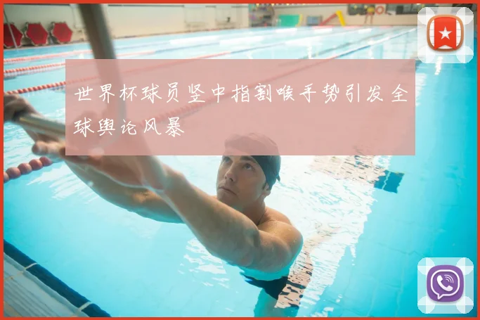 世界杯球员竖中指割喉手势引发全球舆论风暴