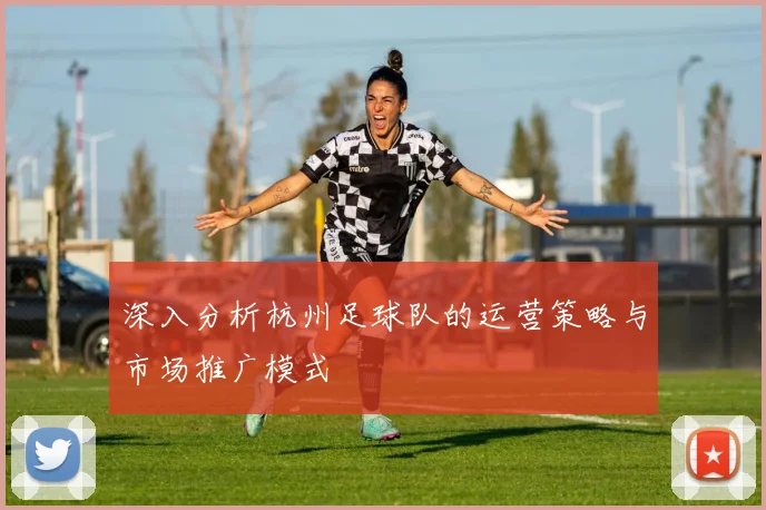深入分析杭州足球队的运营策略与市场推广模式