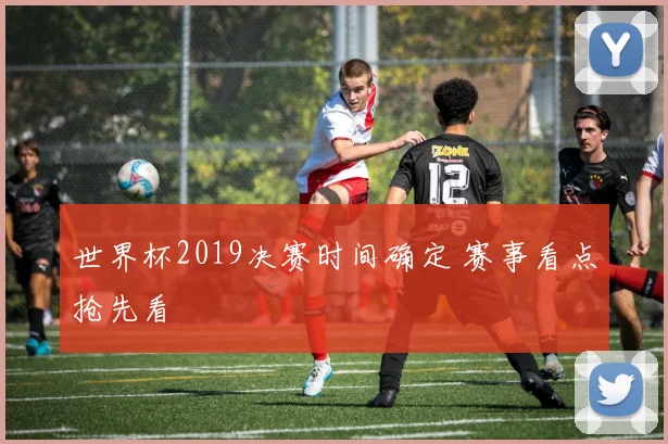 世界杯2019决赛时间确定 赛事看点抢先看