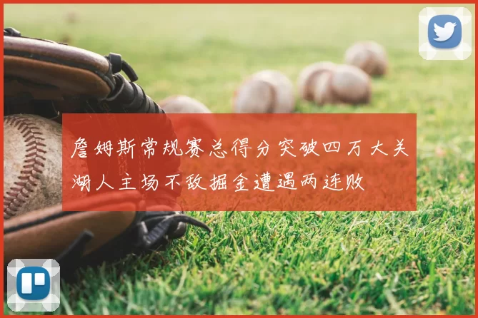 詹姆斯常规赛总得分突破四万大关湖人主场不敌掘金遭遇两连败