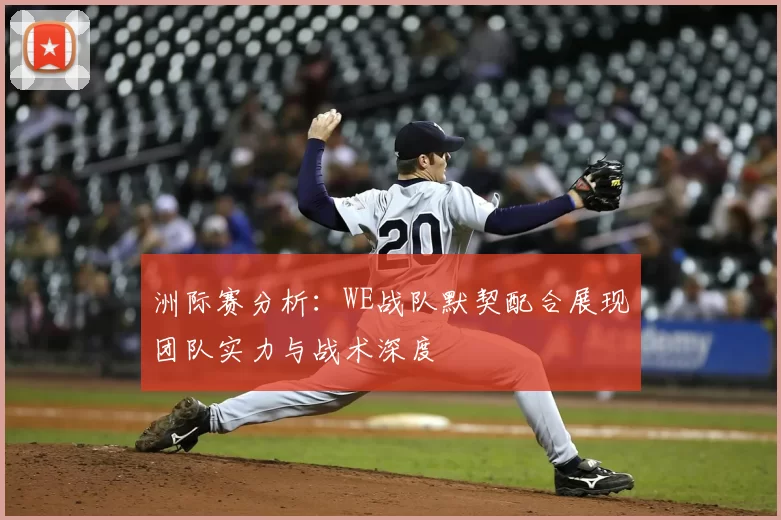 洲际赛分析：WE战队默契配合展现团队实力与战术深度