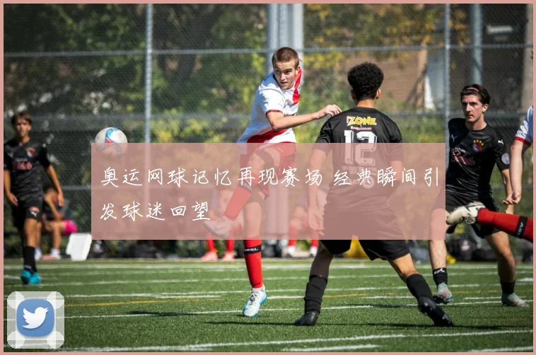 奥运网球记忆再现赛场 经典瞬间引发球迷回望