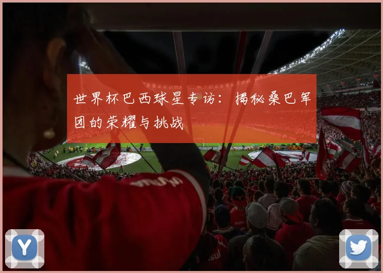世界杯巴西球星专访:揭秘桑巴军团的荣耀与挑战
