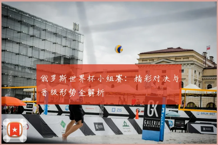 俄罗斯世界杯小组赛:精彩对决与晋级形势全解析