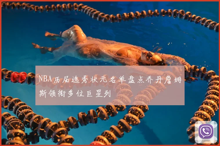 NBA历届选秀状元名单盘点乔丹詹姆斯领衔多位巨星列
