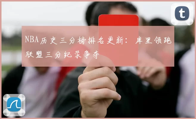NBA历史三分榜排名更新：库里领跑联盟三分纪录争夺