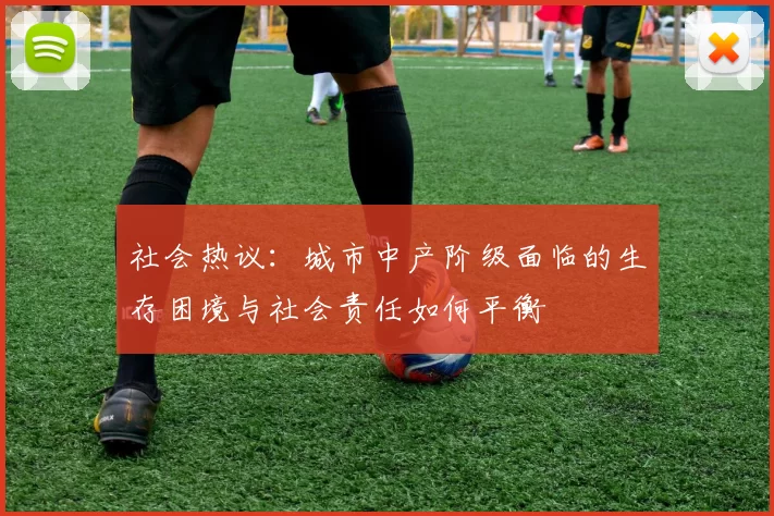 社会热议：城市中产阶级面临的生存困境与社会责任如何平衡