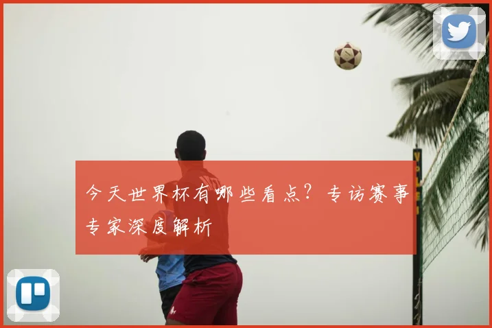 今天世界杯有哪些看点?专访赛事专家深度解析