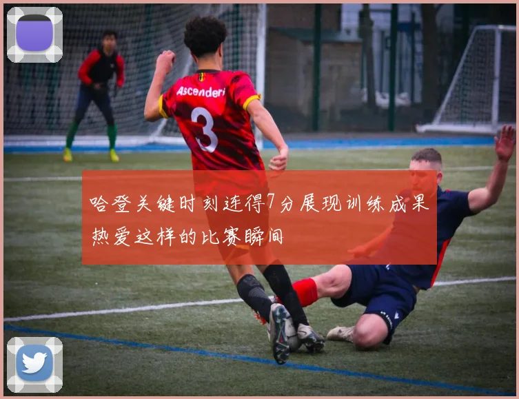 哈登关键时刻连得7分展现训练成果热爱这样的比赛瞬间