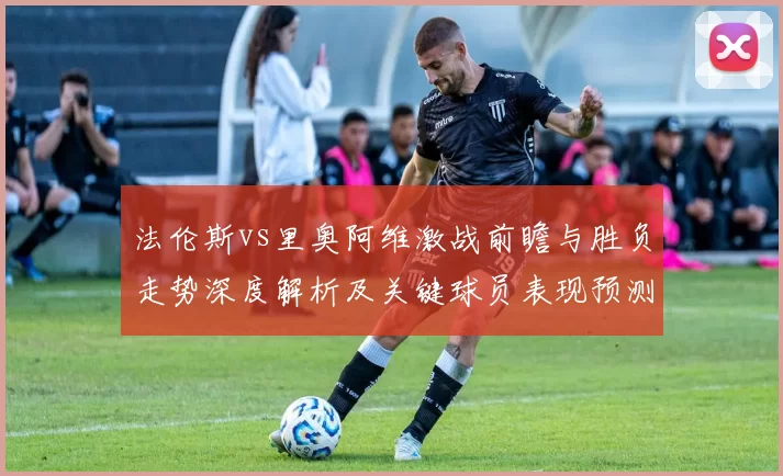 法伦斯vs里奥阿维激战前瞻与胜负走势深度解析及关键球员表现预测