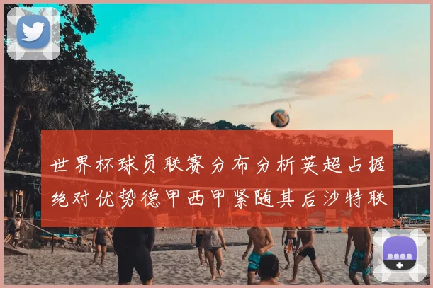 世界杯球员联赛分布分析英超占据绝对优势德甲西甲紧随其后沙特联排名第六