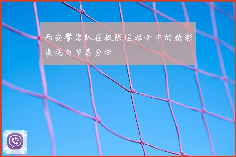 西安攀岩队在极限运动会中的精彩表现与节奏分析