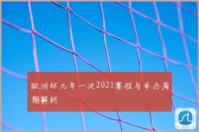 欧洲杯几年一次2021赛程与举办周期解析