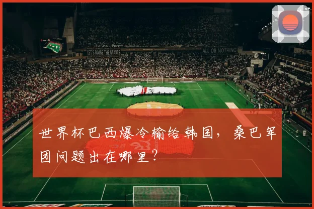 世界杯巴西爆冷输给韩国,桑巴军团问题出在哪里?
