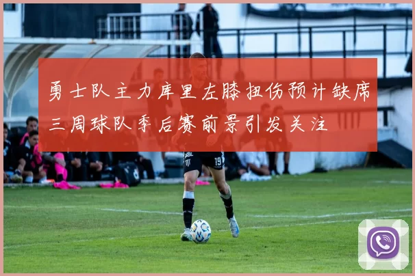 勇士队主力库里左膝扭伤预计缺席三周球队季后赛前景引发关注