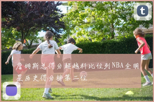 詹姆斯总得分超越科比位列NBA全明星历史得分榜第二位