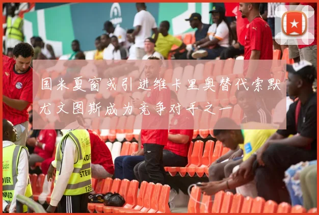国米夏窗或引进维卡里奥替代索默尤文图斯成为竞争对手之一