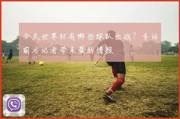 今天世界杯有哪些球队出战?专访前方记者带来最新情报
