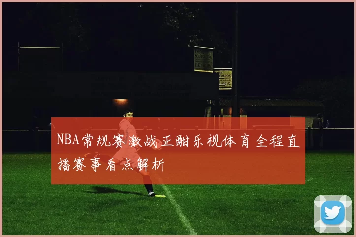 NBA常规赛激战正酣乐视体育全程直播赛事看点解析