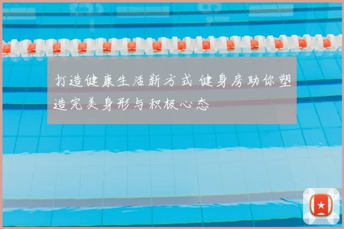 打造健康生活新方式 健身房助你塑造完美身形与积极心态