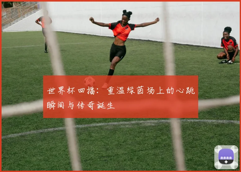 世界杯回播:重温绿茵场上的心跳瞬间与传奇诞生