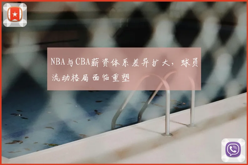 NBA与CBA薪资体系差异扩大,球员流动格局面临重塑