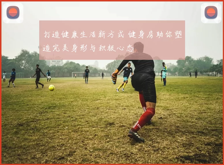 打造健康生活新方式 健身房助你塑造完美身形与积极心态