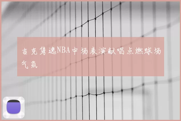 吉克隽逸NBA中场表演献唱点燃球场气氛