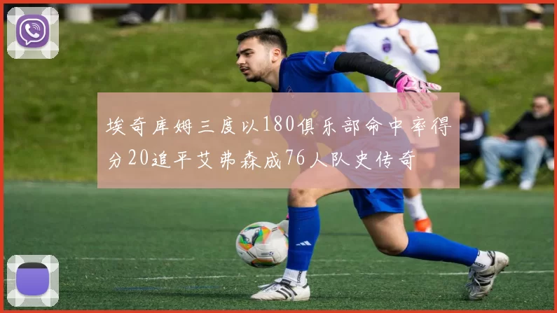 埃奇库姆三度以180俱乐部命中率得分20追平艾弗森成76人队史传奇