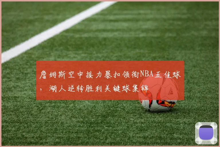 詹姆斯空中接力暴扣领衔NBA五佳球，湖人逆转胜利关键球集锦
