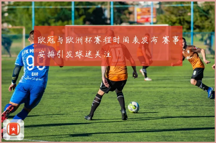 欧冠与欧洲杯赛程时间表发布 赛事安排引发球迷关注