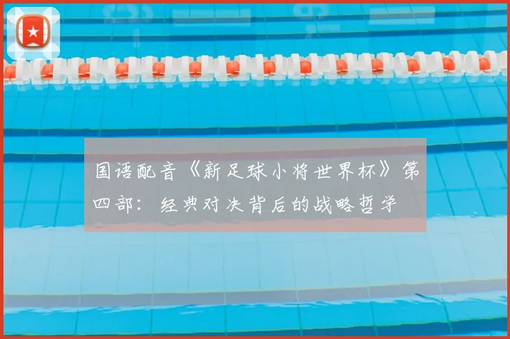国语配音《新足球小将世界杯》第四部:经典对决背后的战略哲学