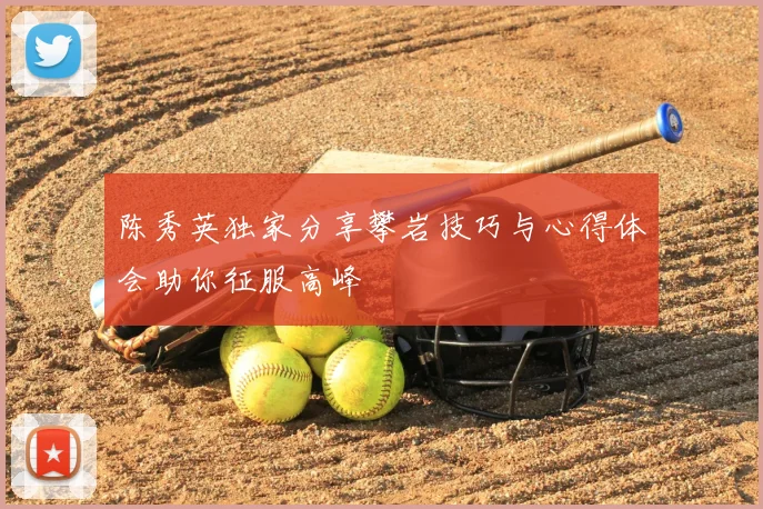 陈秀英独家分享攀岩技巧与心得体会助你征服高峰