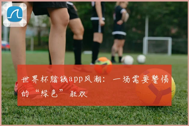 世界杯赌钱app风潮:一场需要警惕的“绿色”狂欢