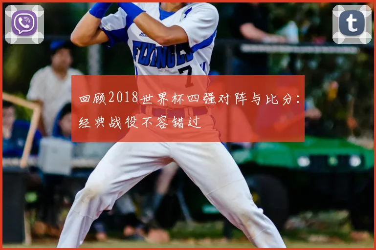 回顾2018世界杯四强对阵与比分:经典战役不容错过