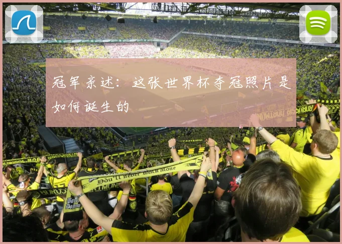 冠军亲述:这张世界杯夺冠照片是如何诞生的