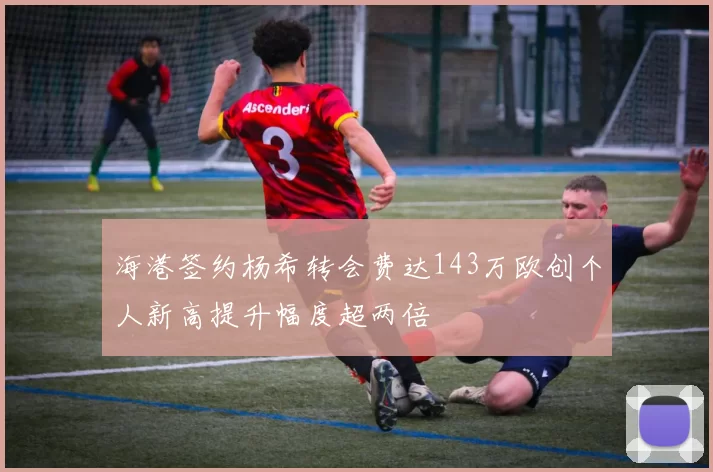 海港签约杨希转会费达143万欧创个人新高提升幅度超两倍
