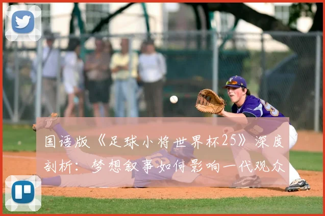 国语版《足球小将世界杯25》深度剖析:梦想叙事如何影响一代观众