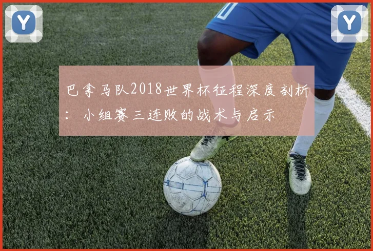 巴拿马队2018世界杯征程深度剖析:小组赛三连败的战术与启示