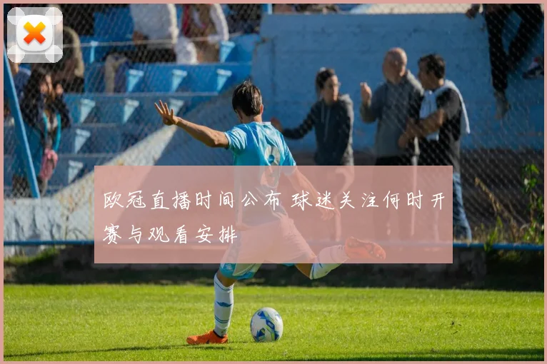 欧冠直播时间公布 球迷关注何时开赛与观看安排